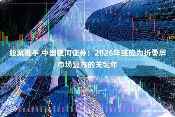 股票推手 中国银河证券：2026年或成为折叠屏市场复苏的关键年