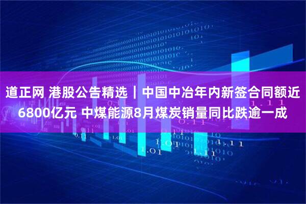 道正网 港股公告精选｜中国中冶年内新签合同额近6800亿元 中煤能源8月煤炭销量同比跌逾一成