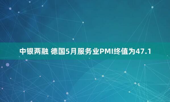 中银两融 德国5月服务业PMI终值为47.1
