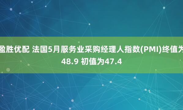 盈胜优配 法国5月服务业采购经理人指数(PMI)终值为48.9 初值为47.4