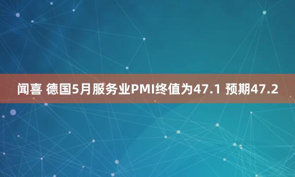 闻喜 德国5月服务业PMI终值为47.1 预期47.2
