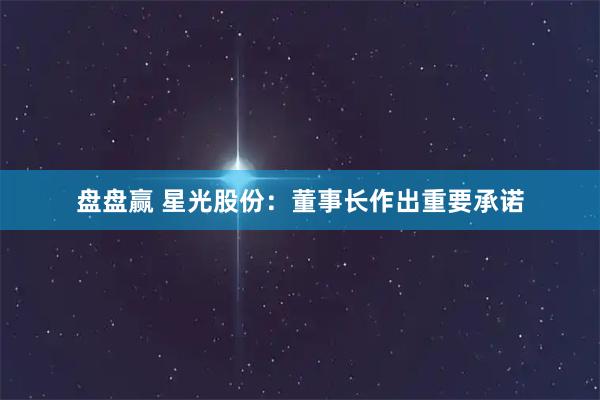 盘盘赢 星光股份：董事长作出重要承诺