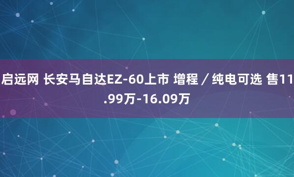 启远网 长安马自达EZ-60上市 增程／纯电可选 售11.99万-16.09万