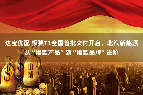 达宝优配 极狐T1全国首批交付开启，北汽新能源从“爆款产品”到“爆款品牌”进阶