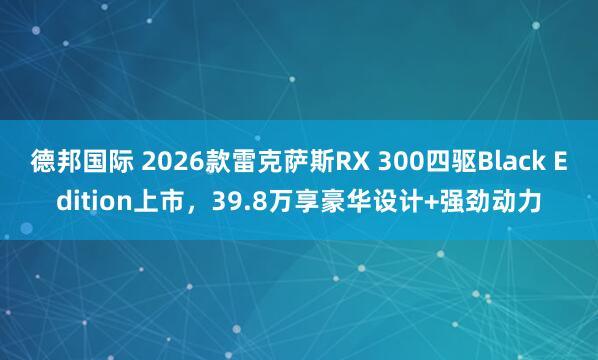 德邦国际 2026款雷克萨斯RX 300四驱Black Edition上市，39.8万享豪华设计+强劲动力