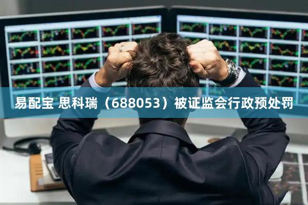 易配宝 思科瑞（688053）被证监会行政预处罚