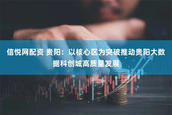 信悦网配资 贵阳：以核心区为突破推动贵阳大数据科创城高质量发展
