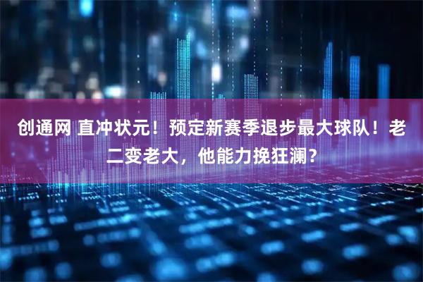 创通网 直冲状元！预定新赛季退步最大球队！老二变老大，他能力挽狂澜？