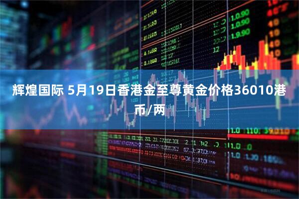 辉煌国际 5月19日香港金至尊黄金价格36010港币/两