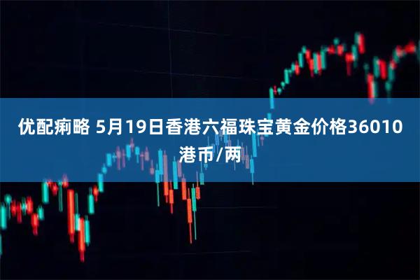 优配痢略 5月19日香港六福珠宝黄金价格36010港币/两