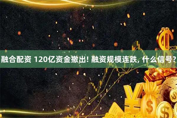 融合配资 120亿资金撤出! 融资规模连跌, 什么信号?