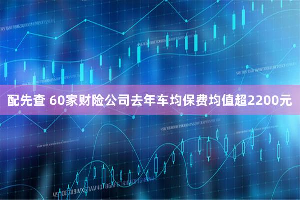 配先查 60家财险公司去年车均保费均值超2200元