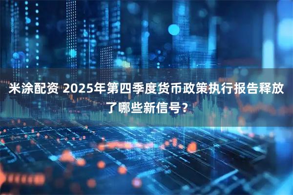 米涂配资 2025年第四季度货币政策执行报告释放了哪些新信号？