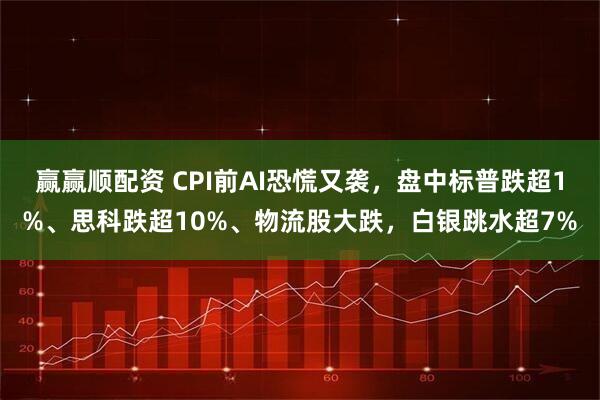 赢赢顺配资 CPI前AI恐慌又袭，盘中标普跌超1%、思科跌超10%、物流股大跌，白银跳水超7%