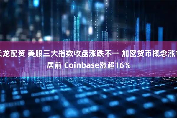 天龙配资 美股三大指数收盘涨跌不一 加密货币概念涨幅居前 Coinbase涨超16%