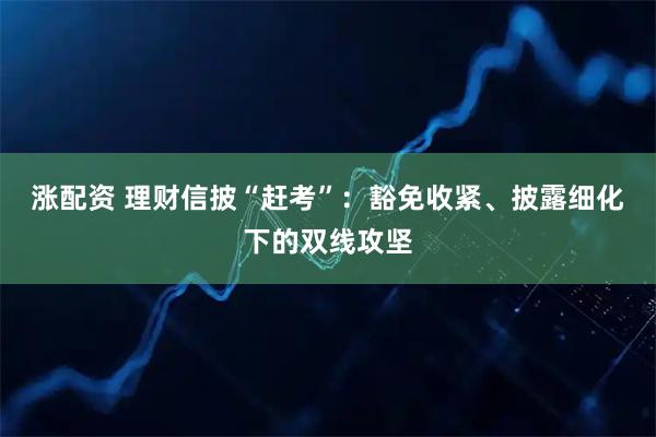 涨配资 理财信披“赶考”：豁免收紧、披露细化下的双线攻坚
