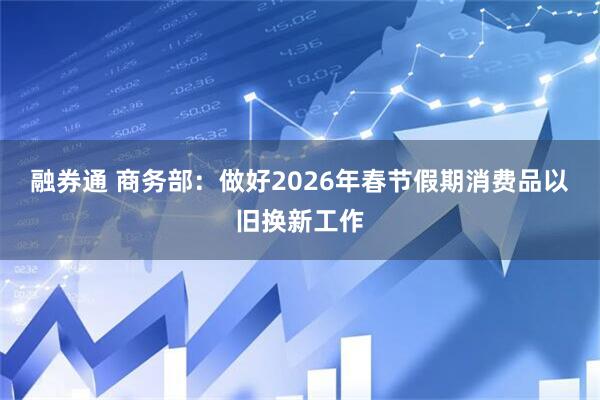 融券通 商务部：做好2026年春节假期消费品以旧换新工作