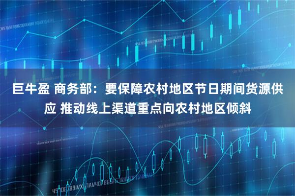 巨牛盈 商务部：要保障农村地区节日期间货源供应 推动线上渠道重点向农村地区倾斜