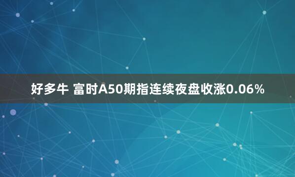 好多牛 富时A50期指连续夜盘收涨0.06%