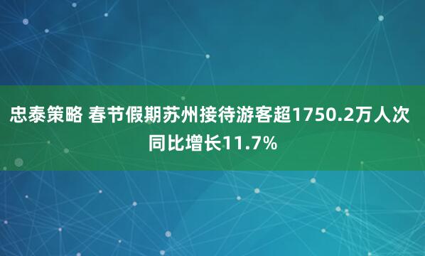 忠泰策略 春节假期苏州接待游客超1750.2万人次 同比增长11.7%