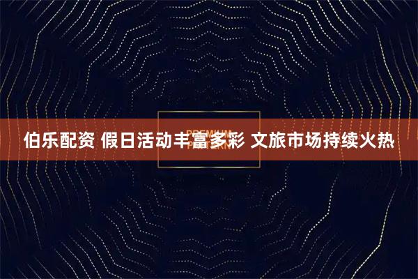 伯乐配资 假日活动丰富多彩 文旅市场持续火热
