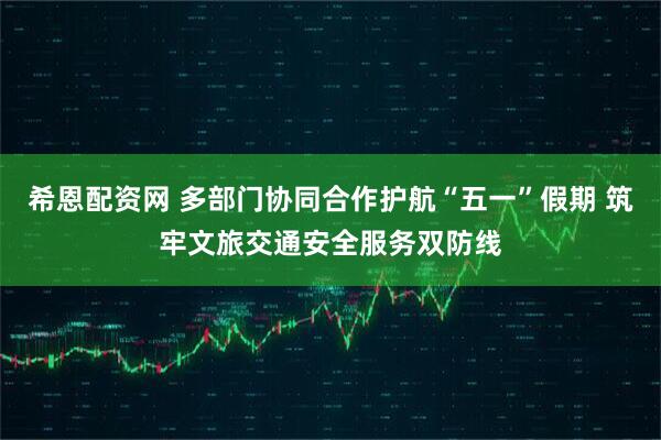 希恩配资网 多部门协同合作护航“五一”假期 筑牢文旅交通安全服务双防线