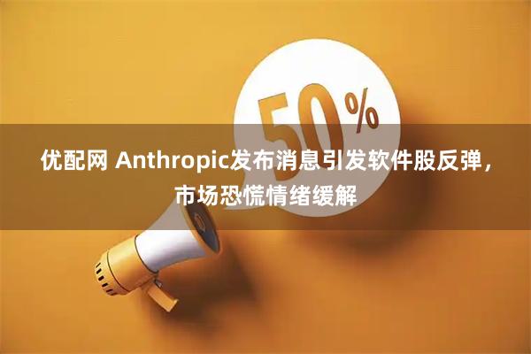 优配网 Anthropic发布消息引发软件股反弹，市场恐慌情绪缓解
